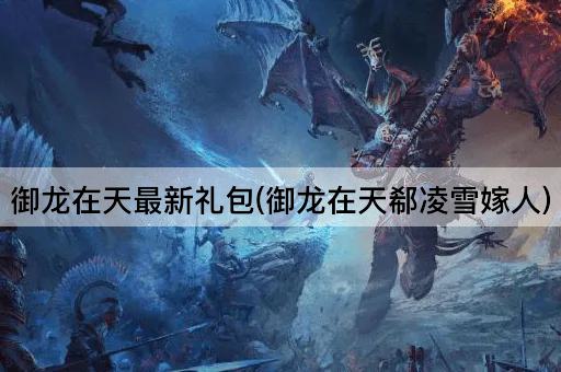 御龙在天最新礼包(御龙在天郗凌雪嫁人)