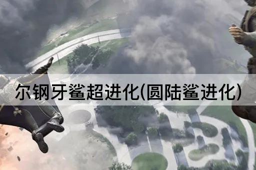 尔钢牙鲨超进化(圆陆鲨进化)