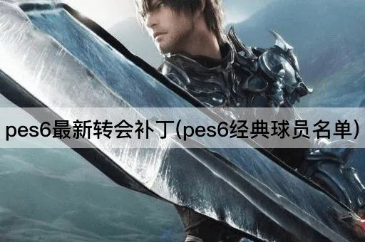 pes6最新转会补丁(pes6经典球员名单)