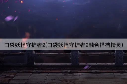 口袋妖怪守护者2(口袋妖怪守护者2融合搭档精灵)