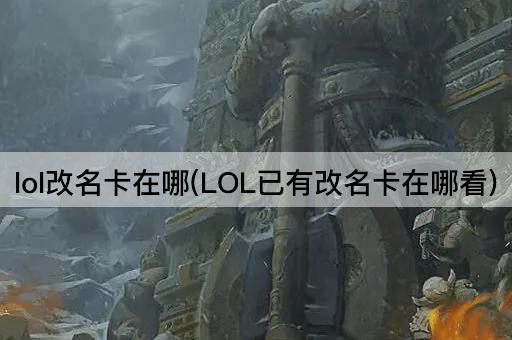 lol改名卡在哪(LOL已有改名卡在哪看)
