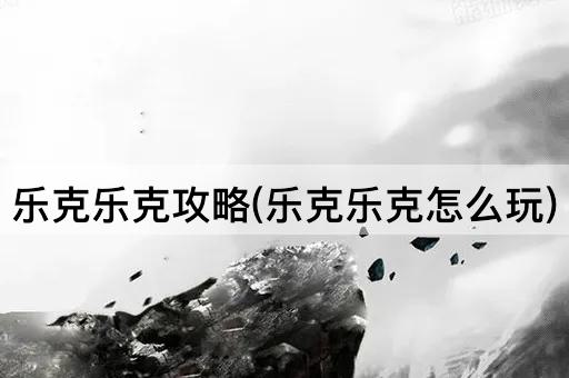 乐克乐克攻略(乐克乐克怎么玩)