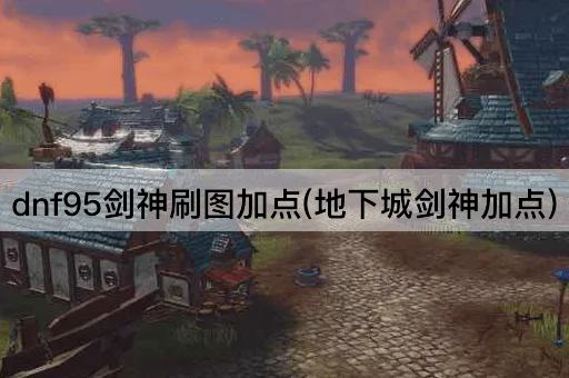 dnf95剑神刷图加点(地下城剑神加点)