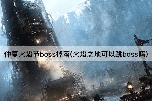 仲夏火焰节boss掉落(火焰之地可以跳boss吗)