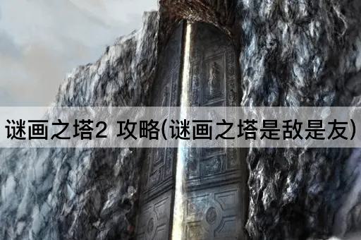 谜画之塔2 攻略(谜画之塔是敌是友)