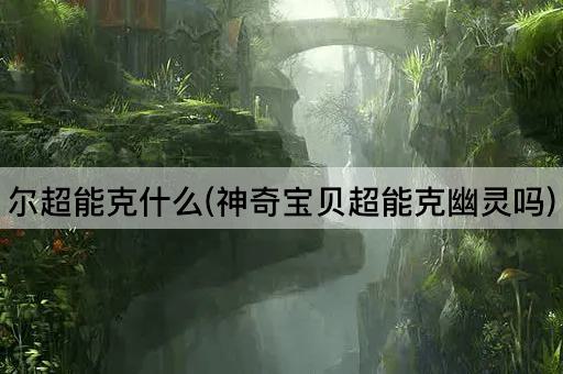 尔超能克什么(神奇宝贝超能克幽灵吗)