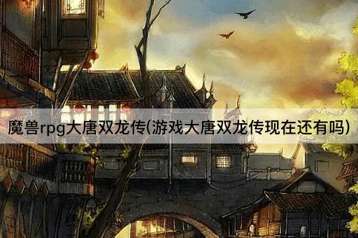 魔兽rpg大唐双龙传(游戏大唐双龙传现在还有吗)