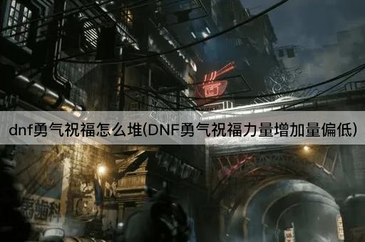 dnf勇气祝福怎么堆(DNF勇气祝福力量增加量偏低)