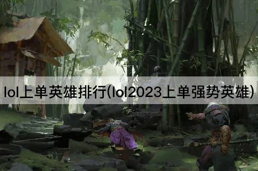 lol上单英雄排行(lol2023上单强势英雄)