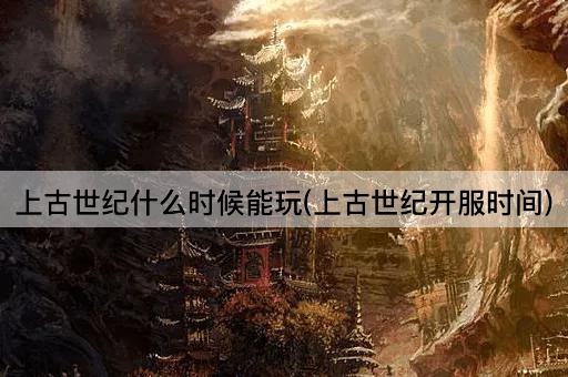 上古世纪什么时候能玩(上古世纪开服时间)