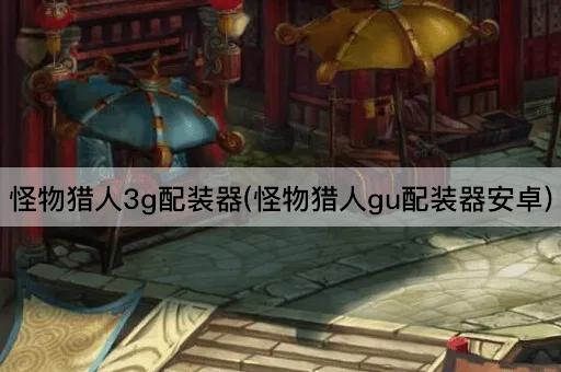怪物猎人3g配装器(怪物猎人gu配装器安卓)