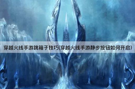 穿越火线手游跳箱子技巧(穿越火线手游静步按钮如何开启)