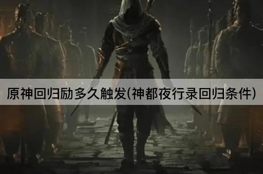 原神回归励多久触发(神都夜行录回归条件)