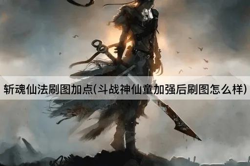 斩魂仙法刷图加点(斗战神仙童加强后刷图怎么样)