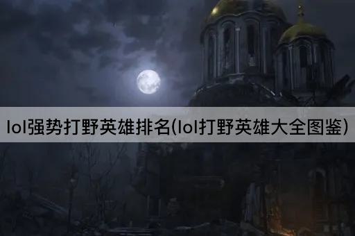lol强势打野英雄排名(lol打野英雄大全图鉴)