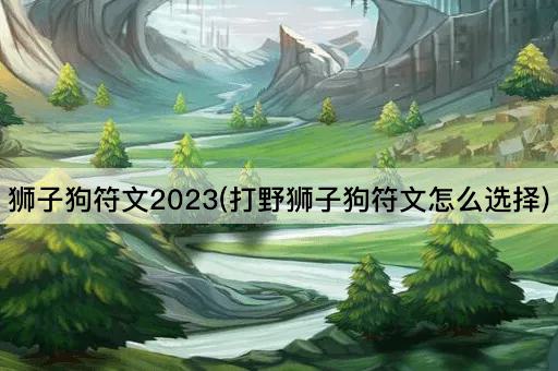 狮子狗符文2023(打野狮子狗符文怎么选择)