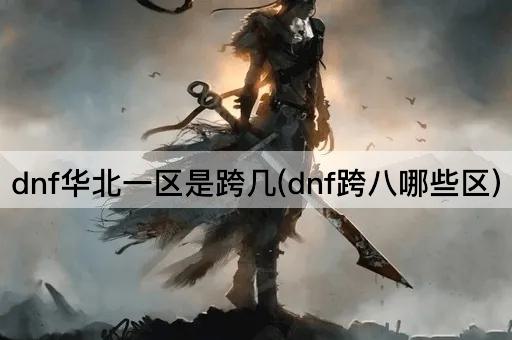 dnf华北一区是跨几(dnf跨八哪些区)