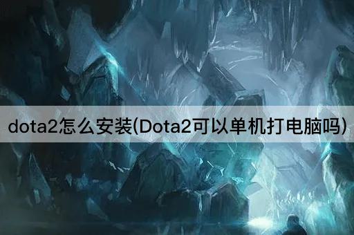 dota2怎么安装(Dota2可以单机打电脑吗)