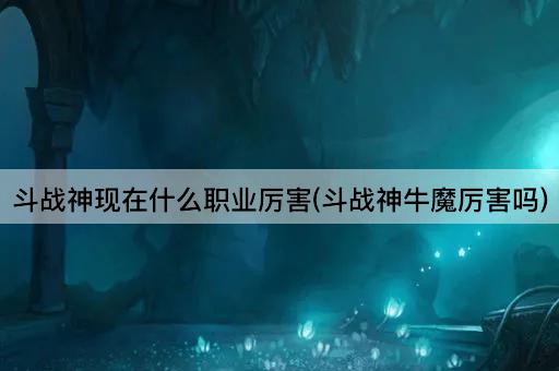 斗战神现在什么职业厉害(斗战神牛魔厉害吗)