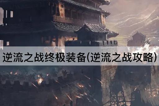逆流之战终极装备(逆流之战攻略)