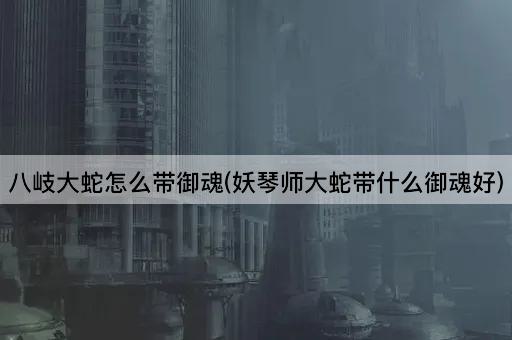 八岐大蛇搭配御魂指南(妖琴师大蛇最佳御魂选择)