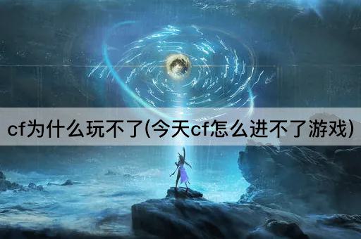 CF为何无法启动（今日CF游戏无法进入）