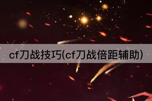 CF刀战技巧(CF刀战距离优化辅助)
