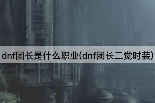 dnf团长职业解析(dnf团长二次觉醒时装)