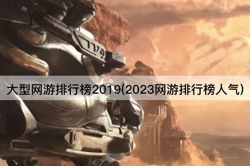 大型网游排行榜2019(2023年热门网游榜单)