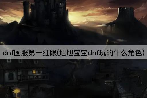 dnf国服第一红眼(旭旭宝宝dnf角色揭秘)