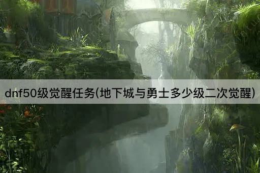 dnf50级觉醒任务(地下城与勇士多少级进行二次觉醒)