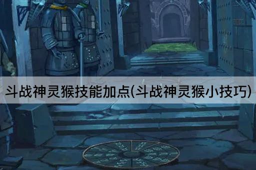 斗战神灵猴技能加点(斗战神灵猴小技巧)