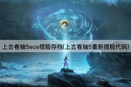 上古卷轴5ece捏脸存档(上古卷轴5重新捏脸代码)