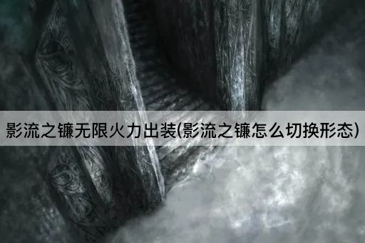 影流之镰无限火力出装(影流之镰怎么切换形态)