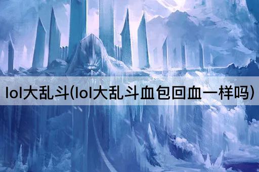 lol大乱斗(lol大乱斗血包回血一样吗)