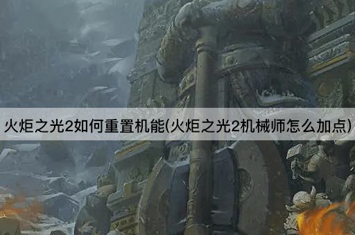 火炬之光2如何重置机能(火炬之光2机械师怎么加点)