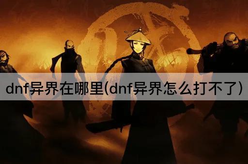 dnf异界在哪里(dnf异界怎么打不了)