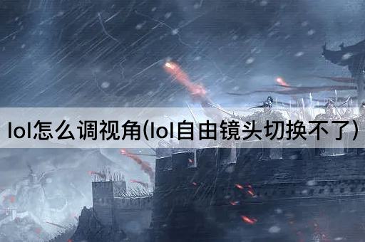 lol怎么调视角(lol自由镜头切换不了)