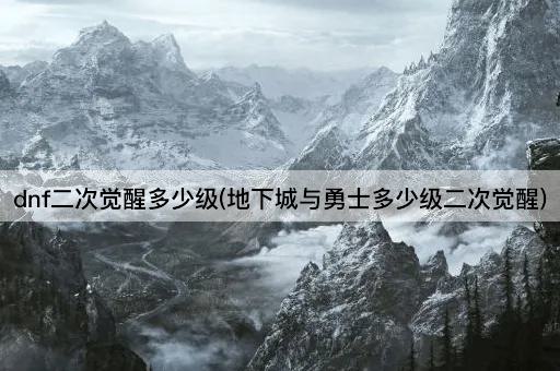 dnf二次觉醒多少级(地下城与勇士多少级二次觉醒)