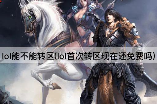 lol能不能转区(lol首次转区现在还免费吗)