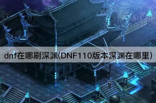 dnf在哪刷深渊(DNF110版本深渊在哪里)