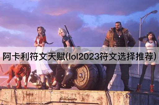 阿卡利符文天赋(lol2023符文选择推荐)