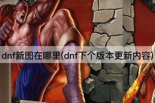 dnf新图在哪里(dnf下个版本更新内容)