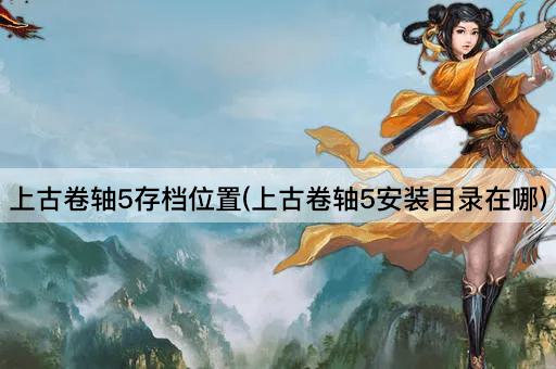 上古卷轴5存档位置(上古卷轴5安装目录在哪)