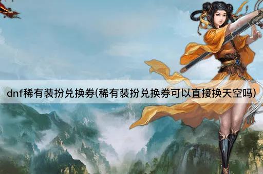 dnf稀有装扮兑换券(稀有装扮兑换券可以直接换天空吗)