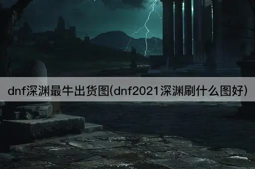 dnf深渊最牛出货图(dnf2021深渊刷什么图好)