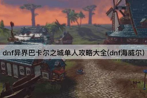 dnf异界巴卡尔之城单人攻略大全(dnf海威尔)