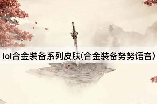 lol合金装备系列皮肤(合金装备努努语音)