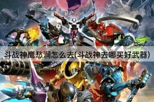 斗战神鹰愁涧怎么去(斗战神去哪买好武器)