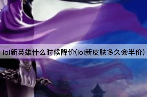 lol新英雄什么时候降价(lol新皮肤多久会半价)